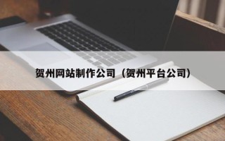 昆山贺州网站制作公司（贺州平台公司）